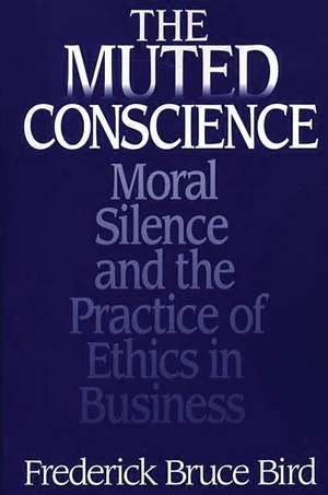 The Muted Conscience: Moral Silence and the Practice of Ethics in Business de Frederick B. Bird