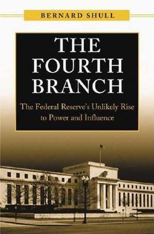 The Fourth Branch: The Federal Reserve's Unlikely Rise to Power and Influence de Bernard Shull