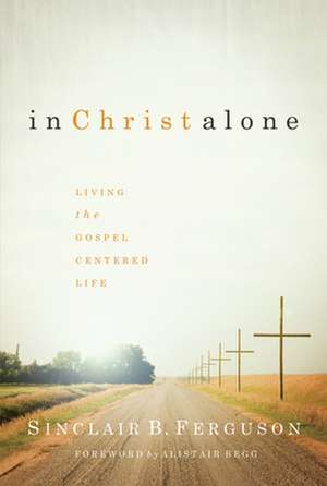 In Christ Alone: Living the Gospel Centered Life de Sinclair B. Ferguson