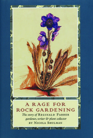 A Rage for Rock Gardening: The Story of Reginald Farrer, Gardener, Writer & Plant Collector de Nicola Shulman