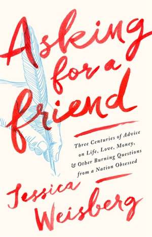 Asking for a Friend: Three Centuries of Advice on Life, Love, Money, and Other Burning Questions from a Nation Obsessed de Jessica Weisberg