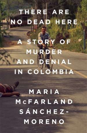 There Are No Dead Here: A Story of Murder and Denial in Colombia de Maria McFarland Sánchez-Moreno