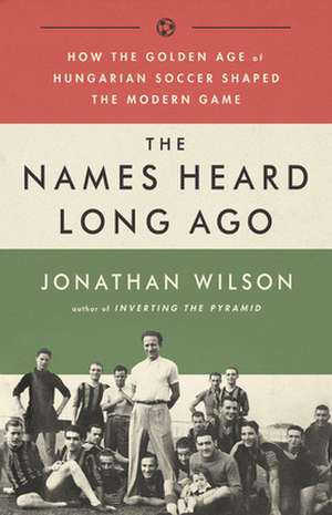 The Names Heard Long Ago: How the Golden Age of Hungarian Soccer Shaped the Modern Game de Jonathan Wilson