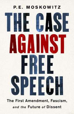 The Case against Free Speech: The First Amendment, Fascism, and the Future of Dissent de P. E. Moskowitz