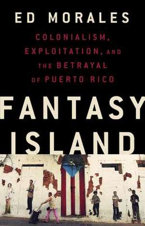 Fantasy Island: Colonialism, Exploitation, and the Betrayal of Puerto Rico de Ed Morales