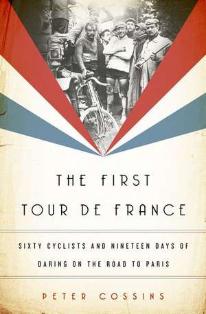 The First Tour de France: Sixty Cyclists and Nineteen Days of Daring on the Road to Paris de Peter Cossins