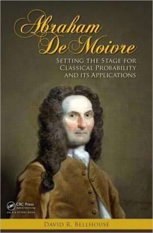 Abraham De Moivre: Setting the Stage for Classical Probability and Its Applications de David R. Bellhouse