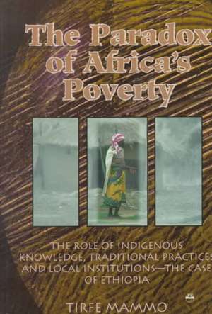 The Paradox Of Africa's Poverty: The Role of Indigenous Knowledge, Traditional Practices and Local Institutions - the Case of Ethiopia de Tirfe Mammo