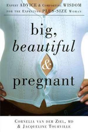 Big, Beautiful, and Pregnant: Expert Advice and Comforting Wisdom for the Expecting Plus-Size Woman de Cornelia van der Ziel