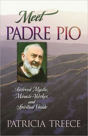 Meet Padre Pio: Beloved Mystic, Miracle Worker, and Spiritual Guide de Patricia Treece