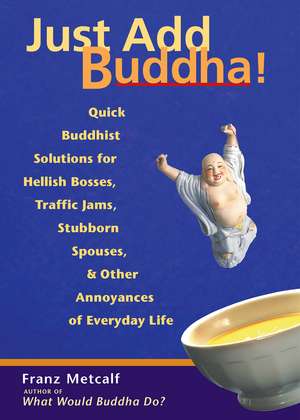 Just Add Buddha: Quick Buddhist Solutions for Hellish Bosses, Traffic Jams, Stubborn Spouses, and Other Annoyances of de Franz Metcalf