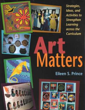 Art Matters: Strategies, Ideas, and Activities to Strengthen Learning Across the Curriculum de Eileen S. Prince