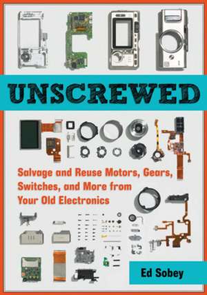 Unscrewed: Salvage and Reuse Motors, Gears, Switches, and More from Your Old Electronics de Ed Sobey