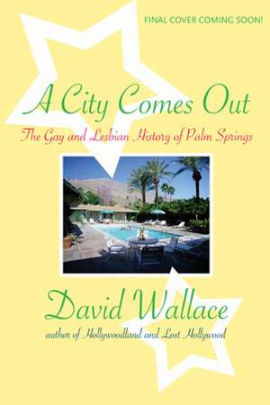 A City Comes Out: The Gay and Lesbian History of Palm Springs de David Wallace