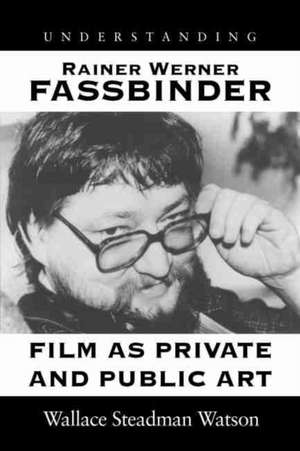 Understanding Rainer Werner Fassbinder: Film as Private and Public Art de Wallace Steadman Watson