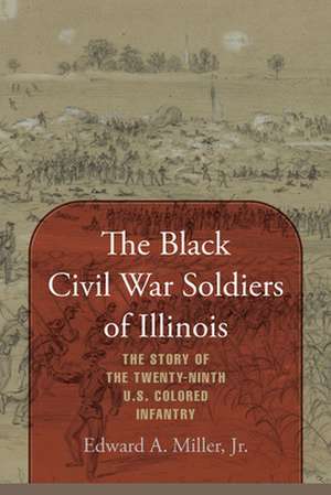 The Black Civil War Soldiers of Illinois: The Story of the Twenty-Ninth U.S. Colored Infantry de Edward A. Miller