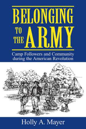 Belonging to the Army: Camp Follower and Community During the American Revolution de Holly A Mayer