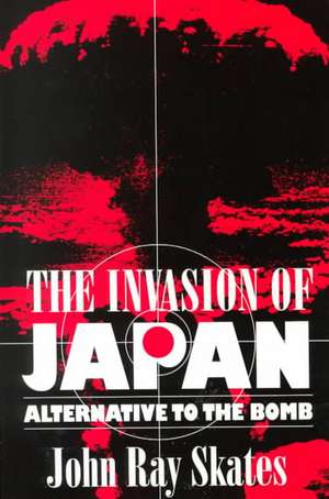 The Invasion of Japan: Alternative to the Bomb de John Ray Skates