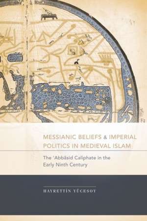 Messianic Beliefs and Imperial Politics in Medieval Islam: The Abbasid Caliphate in the Early Ninth Century de Hayrettin Yucesoy