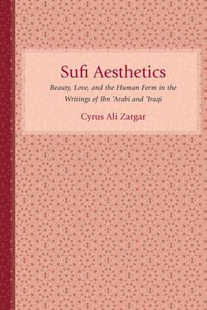 Sufi Aesthetics: Beauty, Love, and the Human Form in the Writings of Ibn 'Arabi and 'Iraqi de Cyrus Ali Zargar