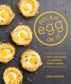 Put an Egg on It: 70 Delicious Dishes That Deserve a Sunny Topping de Lara Ferroni