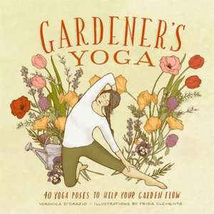 Gardener's Yoga: 40 Yoga Poses to Help Your Garden Flow de Veronica D'Orazio