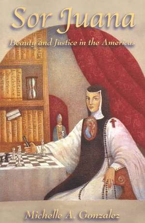 Sor Juana: Beauty and Justice in the Americas de Michelle A. Gonzalez