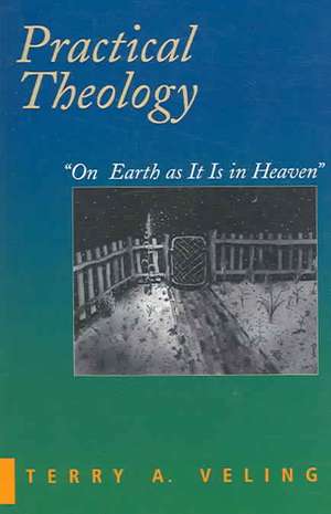 Practical Theology: On Earth as It Is in Heaven de Terry a. Veling