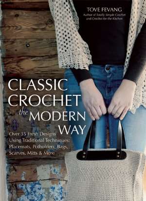 Classic Crochet the Modern Way: Over 35 Fresh Designs Using Traditional Techniques: Placemats, Potholders, Bags, Scarves, Mitts and More de Tove Fevang