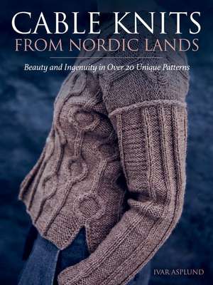 Cable Knits from Nordic Lands: Knitting Beauty and Ingenuity in Over 20 Unique Patterns de Ivar Asplund