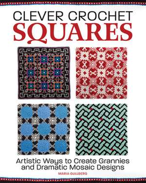 Clever Crochet Squares: Artistic Ways to Create Grannies and Dramatic Designs de Maria Gullberg