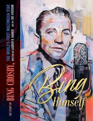 Bing Himself: The Story of Bing Crosby, The World's First Multimedia Star de Lauren R. Harris