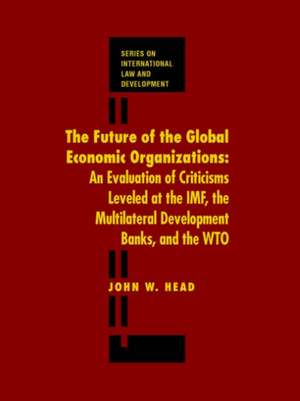 The Future of the Global Economic Organizations: An Evaluation of Criticisms Leveled at the IMF, the Multilateral Development Banks, and the WTO de John Head