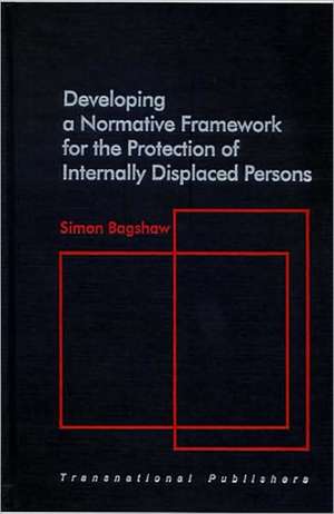 Developing a Normative Framework for the Protection of Internally Displaced Persons de Simon Bagshaw