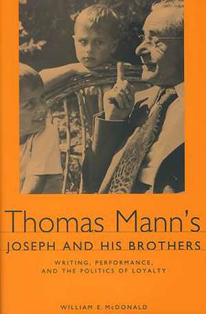 Thomas Mann`s Joseph and His Brothers – Writing, Performance, and the Politics of Loyalty de William E. Mcdonald