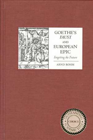 Goethe`s Faust and European Epic – Forgetting the Future de Arnd Bohm