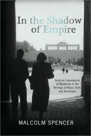 In the Shadow of Empire – Austrian Experiences of Modernity in the Writings of Musil, Roth, and Bachmann de Malcolm Spencer