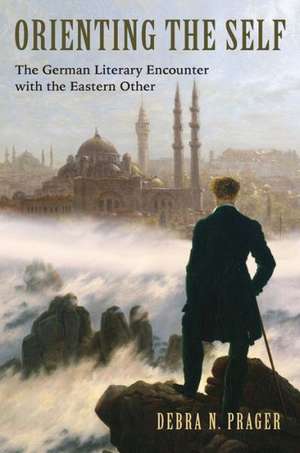 Orienting the Self – The German Literary Encounter with the Eastern Other de Debra N. Prager