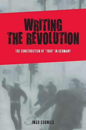 Writing the Revolution – The Construction of "1968" in Germany de Ingo Cornils