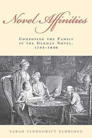 Novel Affinities – Composing the Family in the German Novel, 1795–1830 de Sarah Vandegrif Eldridge