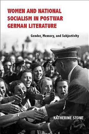 Women and National Socialism in Postwar German Literature – Gender, Memory, and Subjectivity de Katherine Stone