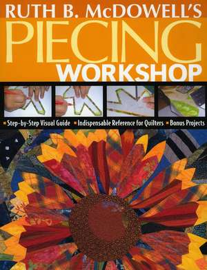 Ruth B. McDowell's Piecing Workshop: Step-By-Step Visual Guide, Indispensable Reference for Quilters, Bonus Projects [With Patterns] de Ruth B. McDowell