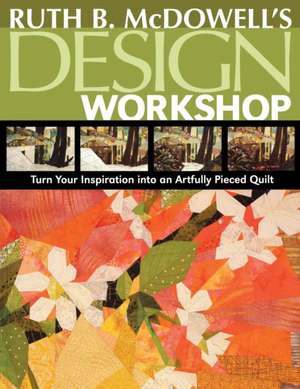 Ruth B. McDowell's Design Workshop: Turn Your Inspiration Into an Artfully Pieced Quilt de Ruth B. McDowell