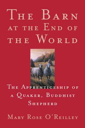 The Barn at the End of the World: The Apprenticeship of a Quaker, Buddhist Shepherd de Mary Rose O'Reilley