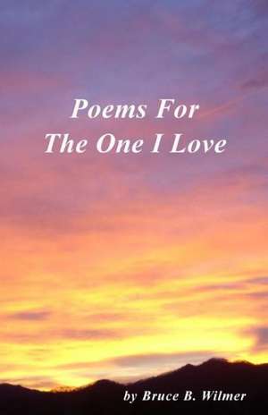 Poems for the One I Love: Inspiration and Encouragement for Every New Beginning de Bruce B. Wilmer