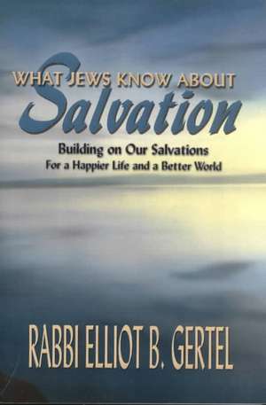 What Jews Know about Salvation: Building on Our Salvations for a Happier Life and a Better World de Rabbi Elliot B Gertel