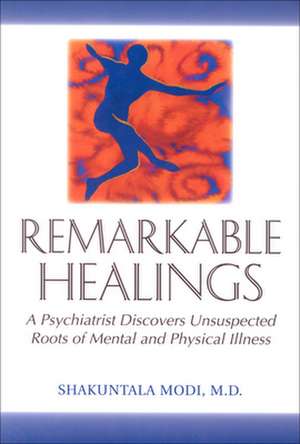 Remarkable Healings: A Psychiatrist Discovers Unsuspected Roots of Mental a de Shakuntala Modi