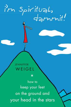 I'm Spiritual Dammit!: How to Keep Your Feet on the Ground and Your Head in the Stars de Jenniffer Weigel