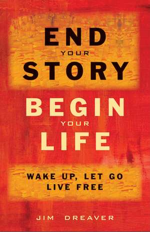 End Your Story, Begin Your Life: Wake Up, Let Go, Live Free de Jim Dreaver