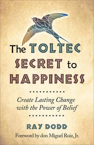 The Toltec Secret to Happiness: Create Lasting Change with the Power of Belief de Ray Dodd